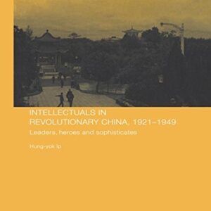 Intellectuals in Revolutionary China, 1921-1949: Leaders, Heroes and Sophisti...